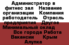 Администратор в фитнес-зал › Название организации ­ Компания-работодатель › Отрасль предприятия ­ Другое › Минимальный оклад ­ 25 000 - Все города Работа » Вакансии   . Крым,Алупка
